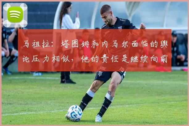 马祖拉：塔图姆和内马尔面临的舆论压力相似，他的责任是继续向前看