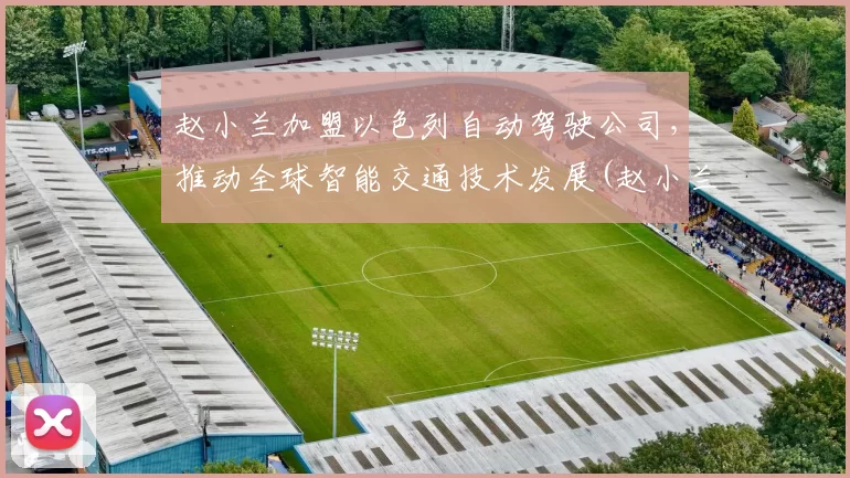 赵小兰加盟以色列自动驾驶公司，推动全球智能交通技术发展(赵小兰737)