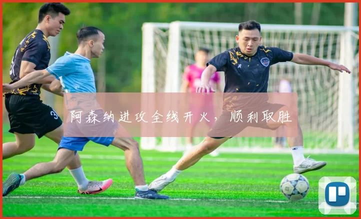 阿森纳进攻全线开火，顺利取胜